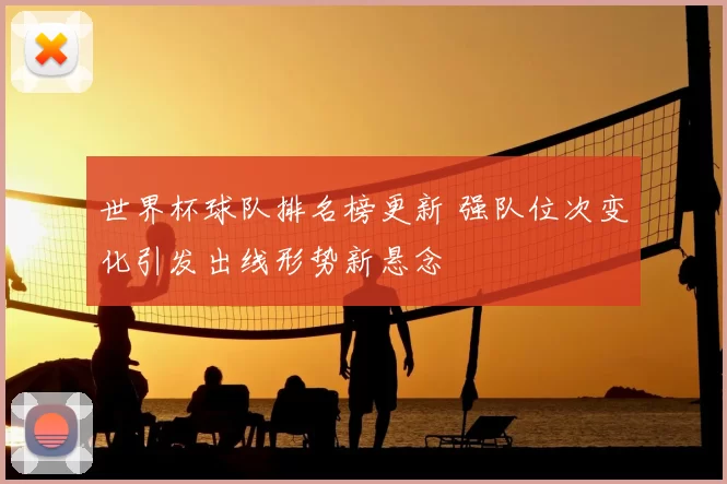 世界杯球队排名榜更新 强队位次变化引发出线形势新悬念