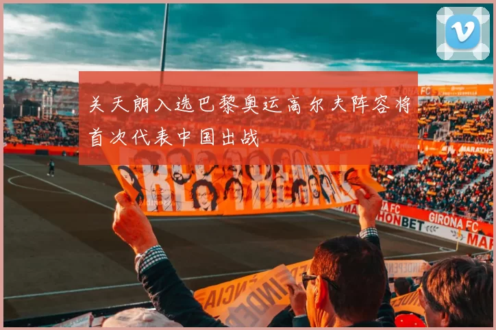 关天朗入选巴黎奥运高尔夫阵容将首次代表中国出战