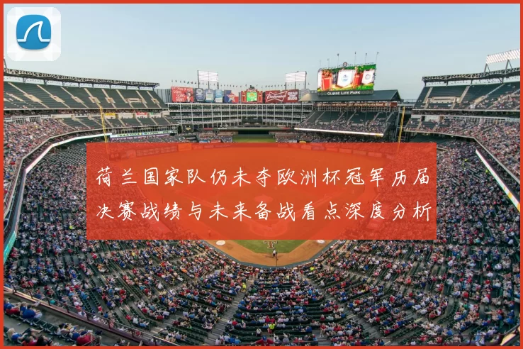 荷兰国家队仍未夺欧洲杯冠军历届决赛战绩与未来备战看点深度分析