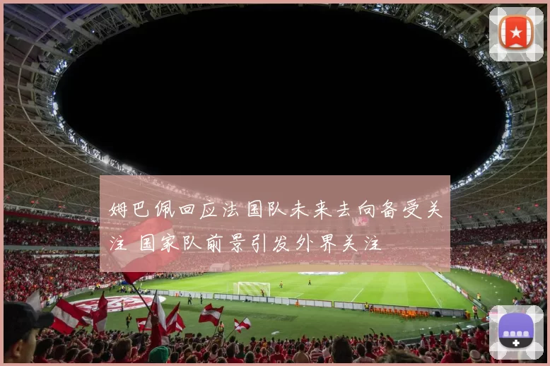 姆巴佩回应法国队未来去向备受关注 国家队前景引发外界关注