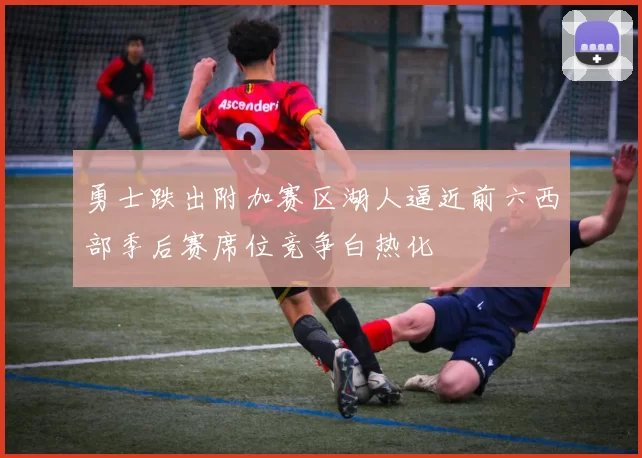 勇士跌出附加赛区湖人逼近前六西部季后赛席位竞争白热化