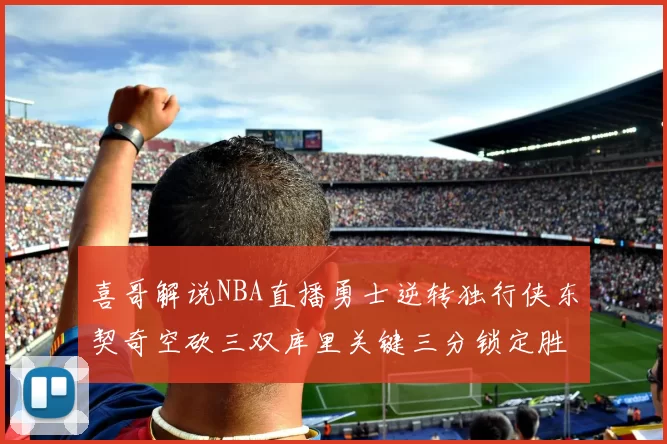 喜哥解说NBA直播勇士逆转独行侠东契奇空砍三双库里关键三分锁定胜局