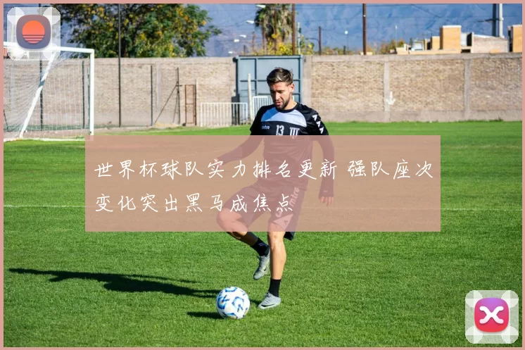 世界杯球队实力排名更新 强队座次变化突出黑马成焦点