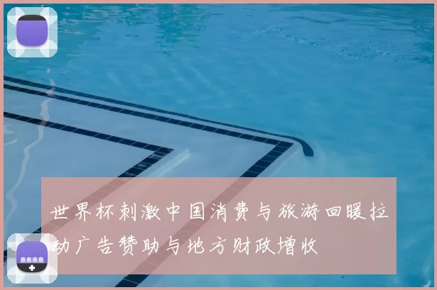世界杯刺激中国消费与旅游回暖拉动广告赞助与地方财政增收