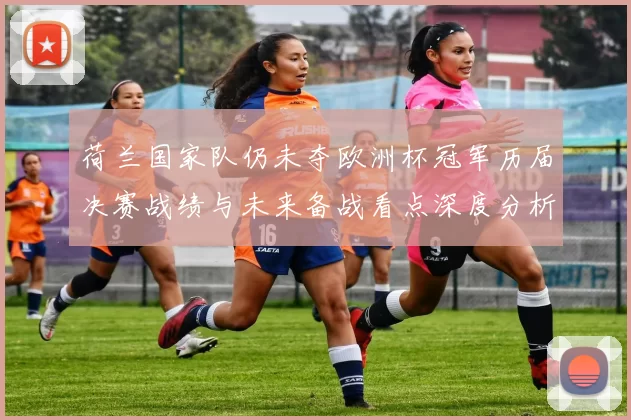 荷兰国家队仍未夺欧洲杯冠军历届决赛战绩与未来备战看点深度分析