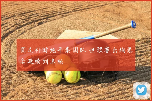 国足补时绝平泰国队 世预赛出线悬念延续到末轮