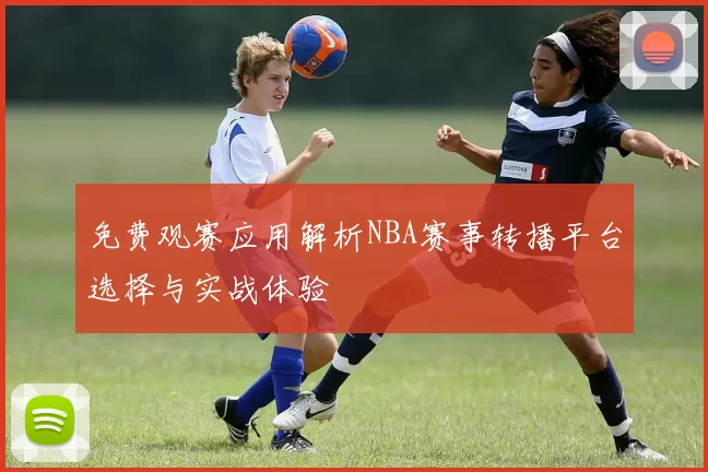 免费观赛应用解析NBA赛事转播平台选择与实战体验